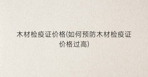 木材检疫证价格(如何预防木材检疫证价格过高)