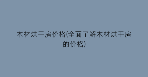 “木材烘干房价格(全面了解木材烘干房的价格)