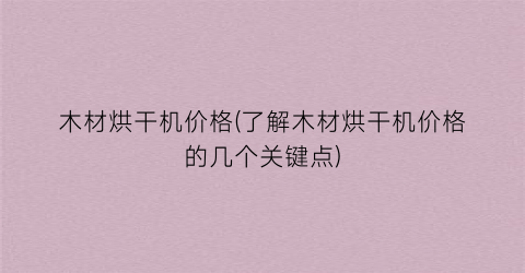 木材烘干机价格(了解木材烘干机价格的几个关键点)