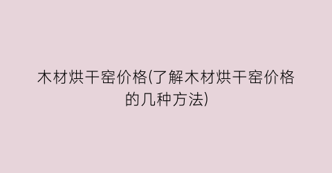 木材烘干窑价格(了解木材烘干窑价格的几种方法)