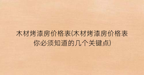 木材烤漆房价格表(木材烤漆房价格表你必须知道的几个关键点)