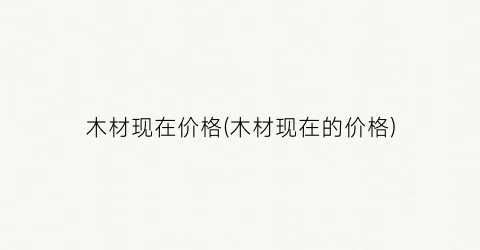 木材现在价格(木材现在的价格)
