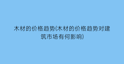 “木材的价格趋势(木材的价格趋势对建筑市场有何影响)