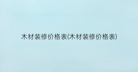 木材装修价格表(木材装修价格表)