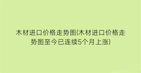 木材进口价格走势图(木材进口价格走势图至今已连续5个月上涨)