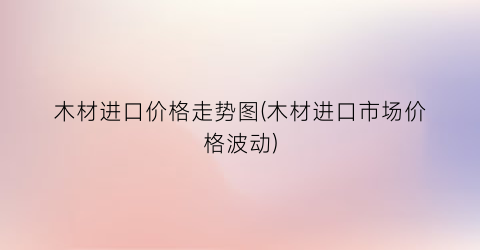 木材进口价格走势图(木材进口市场价格波动)