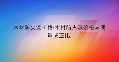 木材防火漆价格(木材防火漆价格与质量成正比)