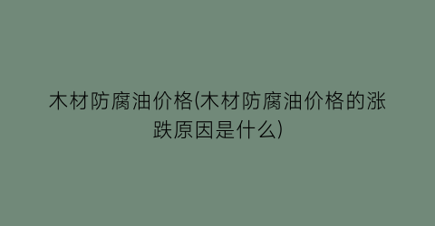 木材防腐油价格(木材防腐油价格的涨跌原因是什么)