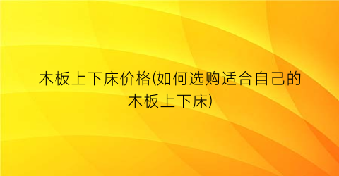 木板上下床价格(如何选购适合自己的木板上下床)