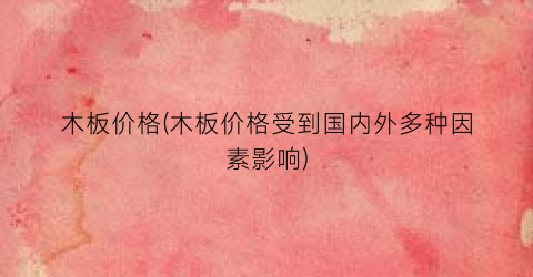 木板价格(木板价格受到国内外多种因素影响)