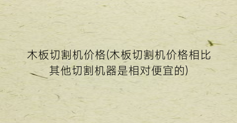 木板切割机价格(木板切割机价格相比其他切割机器是相对便宜的)