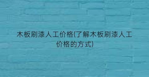 木板刷漆人工价格(了解木板刷漆人工价格的方式)