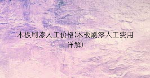 木板刷漆人工价格(木板刷漆人工费用详解)