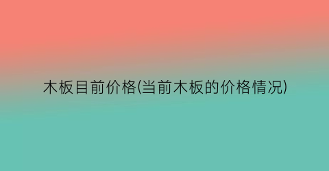 木板目前价格(当前木板的价格情况)