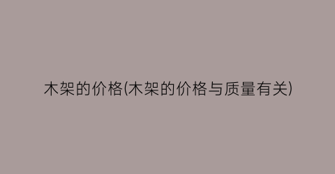 木架的价格(木架的价格与质量有关)
