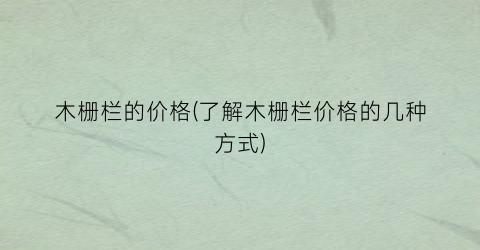 木栅栏的价格(了解木栅栏价格的几种方式)