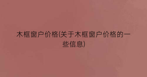 木框窗户价格(关于木框窗户价格的一些信息)