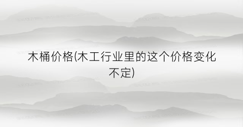 木桶价格(木工行业里的这个价格变化不定)