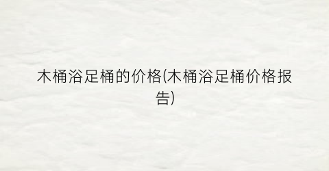 木桶浴足桶的价格(木桶浴足桶价格报告)