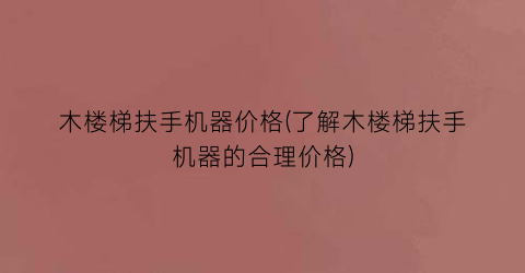 木楼梯扶手机器价格(了解木楼梯扶手机器的合理价格)