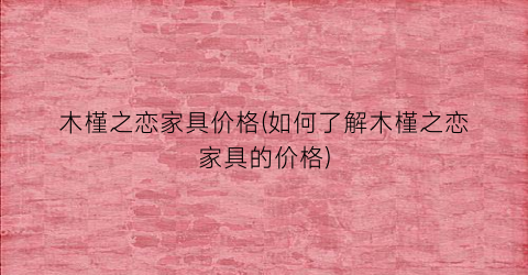 木槿之恋家具价格(如何了解木槿之恋家具的价格)