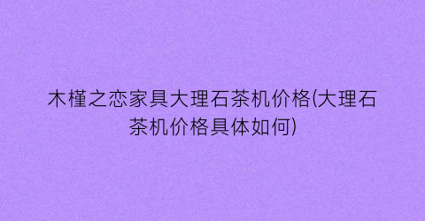 木槿之恋家具大理石茶机价格(大理石茶机价格具体如何)