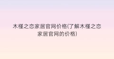 木槿之恋家居官网价格(了解木槿之恋家居官网的价格)
