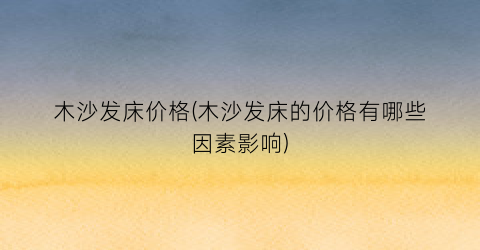 木沙发床价格(木沙发床的价格有哪些因素影响)