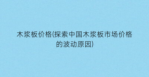 木浆板价格(探索中国木浆板市场价格的波动原因)