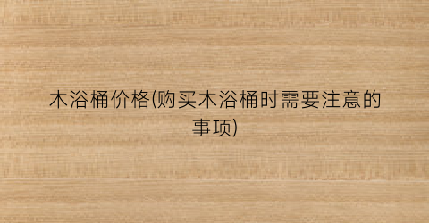 木浴桶价格(购买木浴桶时需要注意的事项)