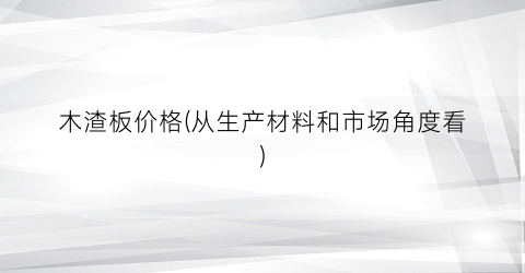 木渣板价格(从生产材料和市场角度看)