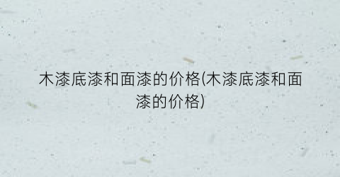 木漆底漆和面漆的价格(木漆底漆和面漆的价格)