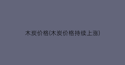木炭价格(木炭价格持续上涨)