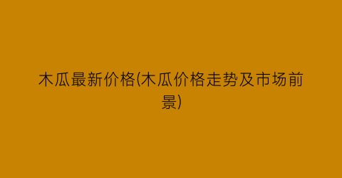 木瓜最新价格(木瓜价格走势及市场前景)