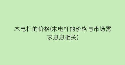 木电杆的价格(木电杆的价格与市场需求息息相关)