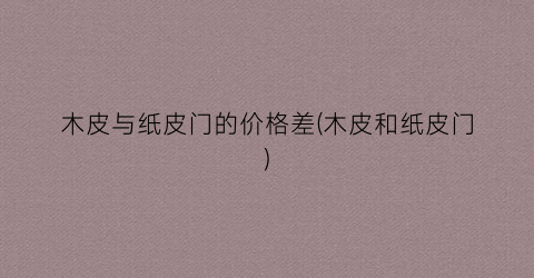 木皮与纸皮门的价格差(木皮和纸皮门)