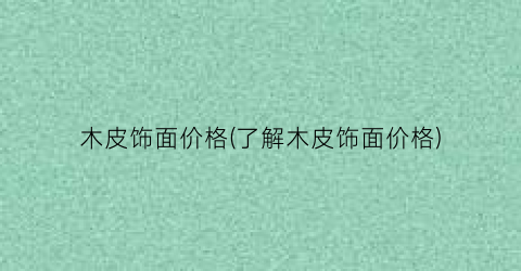 木皮饰面价格(了解木皮饰面价格)