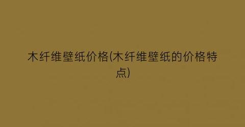 木纤维壁纸价格(木纤维壁纸的价格特点)