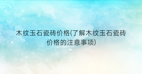 木纹玉石瓷砖价格(了解木纹玉石瓷砖价格的注意事项)