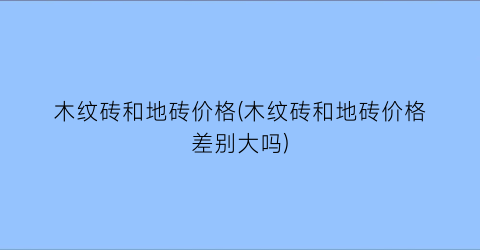 木纹砖和地砖价格(木纹砖和地砖价格差别大吗)