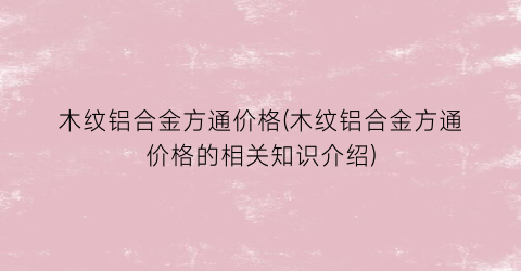 木纹铝合金方通价格(木纹铝合金方通价格的相关知识介绍)