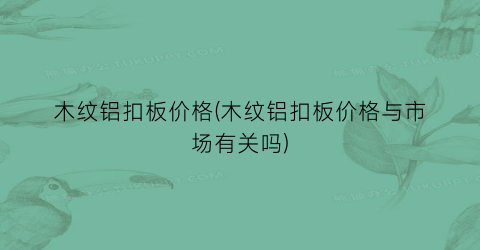 木纹铝扣板价格(木纹铝扣板价格与市场有关吗)