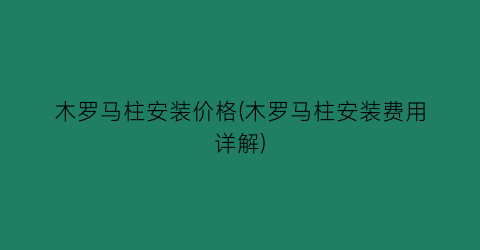 木罗马柱安装价格(木罗马柱安装费用详解)