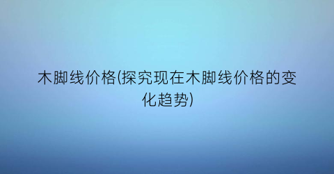 木脚线价格(探究现在木脚线价格的变化趋势)