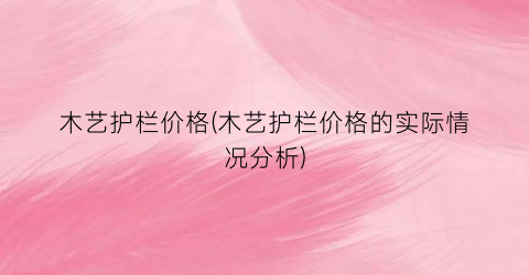 木艺护栏价格(木艺护栏价格的实际情况分析)