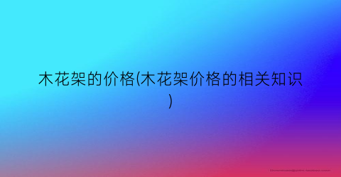 木花架的价格(木花架价格的相关知识)