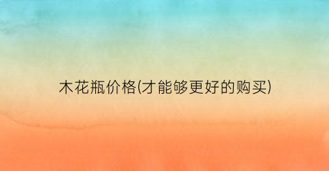 木花瓶价格(才能够更好的购买)