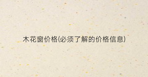 木花窗价格(必须了解的价格信息)