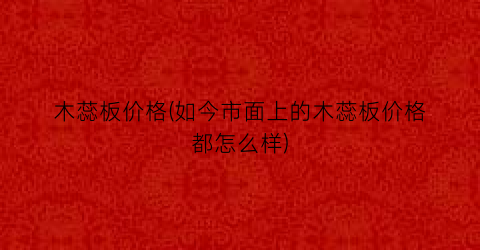 木蕊板价格(如今市面上的木蕊板价格都怎么样)
