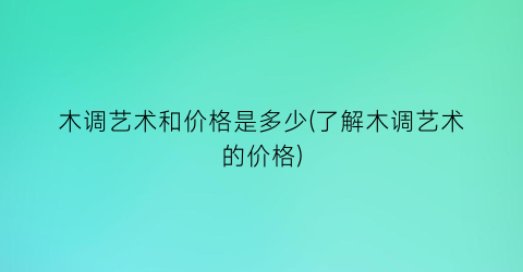 木调艺术和价格是多少(了解木调艺术的价格)